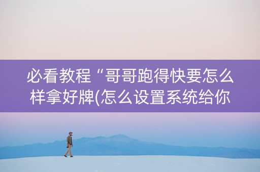 必看教程“哥哥跑得快要怎么样拿好牌(怎么设置系统给你好牌)