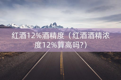 红酒12%酒精度（红酒酒精浓度12%算高吗?）