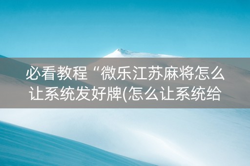 必看教程“微乐江苏麻将怎么让系统发好牌(怎么让系统给发好牌)
