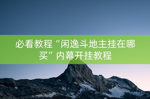 必看教程“闲逸斗地主挂在哪买”内幕开挂教程
