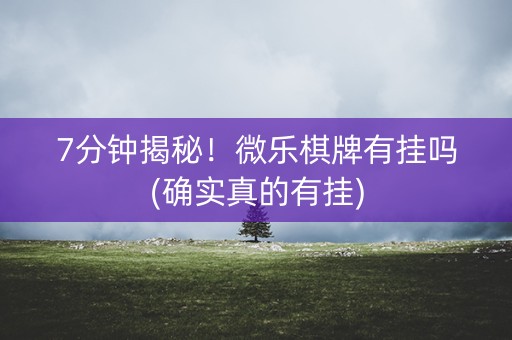 7分钟揭秘！微乐棋牌有挂吗(确实真的有挂)