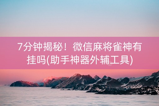 7分钟揭秘！微信麻将雀神有挂吗(助手神器外辅工具)