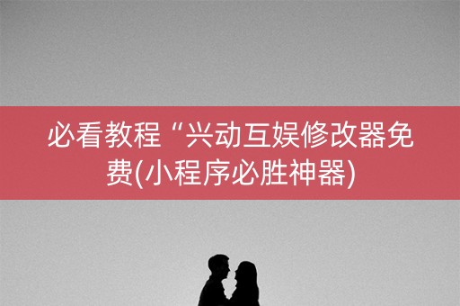 必看教程“兴动互娱修改器免费(小程序必胜神器)