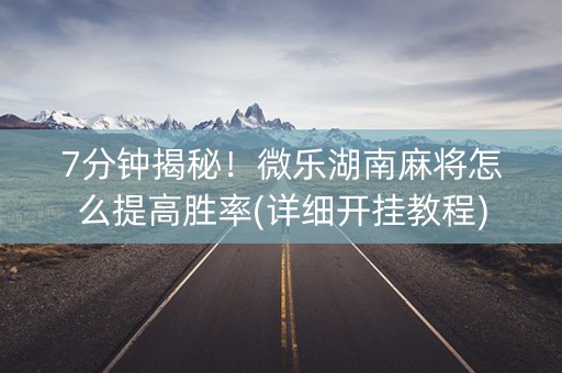 7分钟揭秘！微乐湖南麻将怎么提高胜率(详细开挂教程)