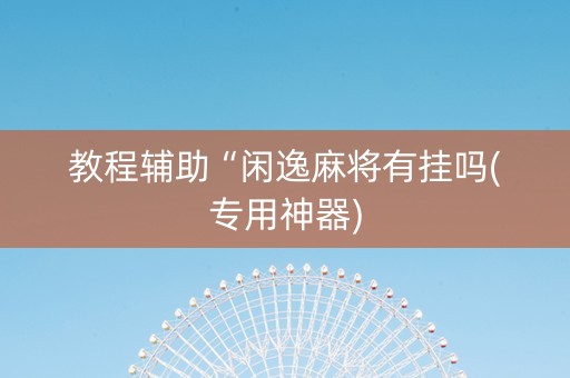 教程辅助“闲逸麻将有挂吗(专用神器)
