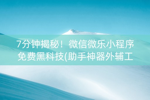 7分钟揭秘！微信微乐小程序免费黑科技(助手神器外辅工具)