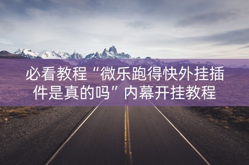 必看教程“微乐跑得快外挂插件是真的吗”内幕开挂教程