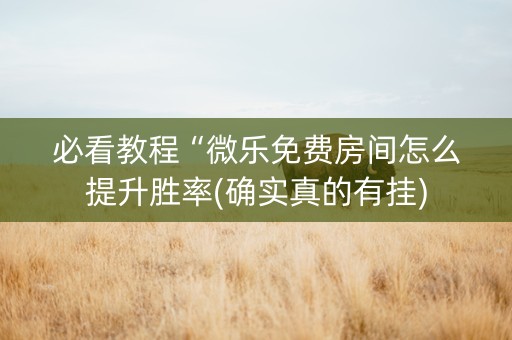 必看教程“微乐免费房间怎么提升胜率(确实真的有挂)