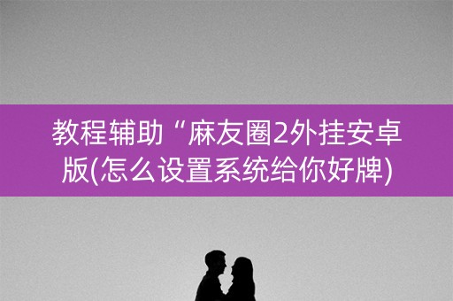教程辅助“麻友圈2外挂安卓版(怎么设置系统给你好牌)
