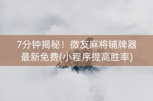 7分钟揭秘！微友麻将铺牌器最新免费(小程序提高胜率)