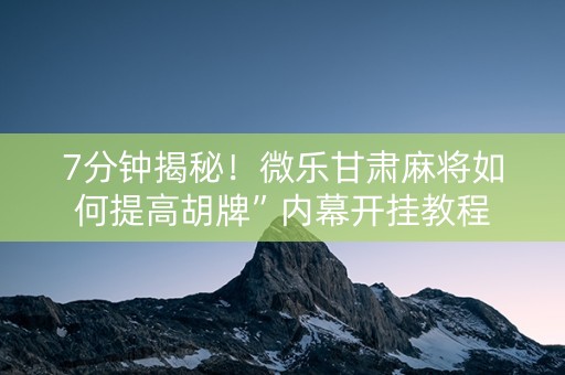7分钟揭秘！微乐甘肃麻将如何提高胡牌”内幕开挂教程