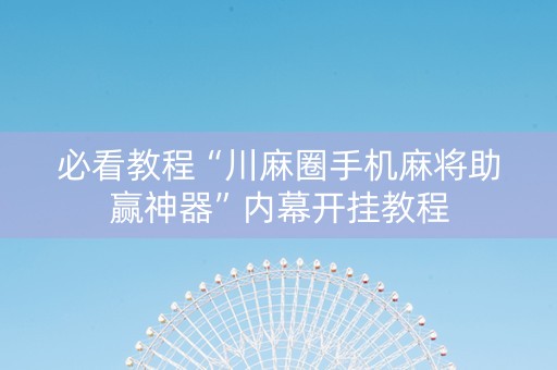 必看教程“川麻圈手机麻将助赢神器”内幕开挂教程