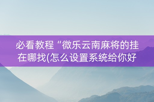 必看教程“微乐云南麻将的挂在哪找(怎么设置系统给你好牌)