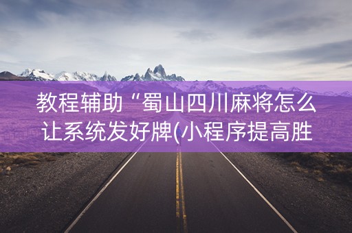 教程辅助“蜀山四川麻将怎么让系统发好牌(小程序提高胜率)
