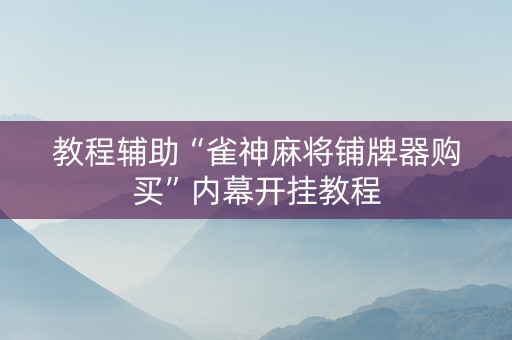 教程辅助“雀神麻将铺牌器购买”内幕开挂教程