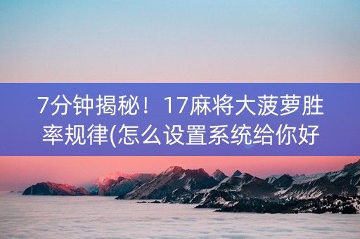7分钟揭秘！17麻将大菠萝胜率规律(怎么设置系统给你好牌)