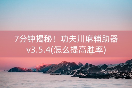 7分钟揭秘！功夫川麻辅助器v3.5.4(怎么提高胜率)
