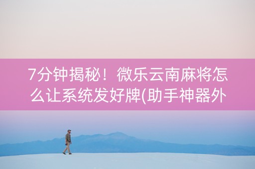 7分钟揭秘！微乐云南麻将怎么让系统发好牌(助手神器外辅工具)