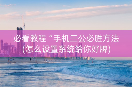 必看教程“手机三公必胜方法(怎么设置系统给你好牌)