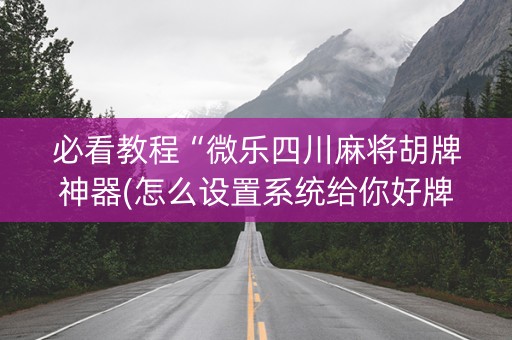 必看教程“微乐四川麻将胡牌神器(怎么设置系统给你好牌)