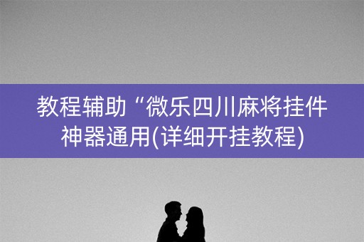 教程辅助“微乐四川麻将挂件神器通用(详细开挂教程) 教程辅助“微乐四川麻将挂件神器通用(详细开挂教程)