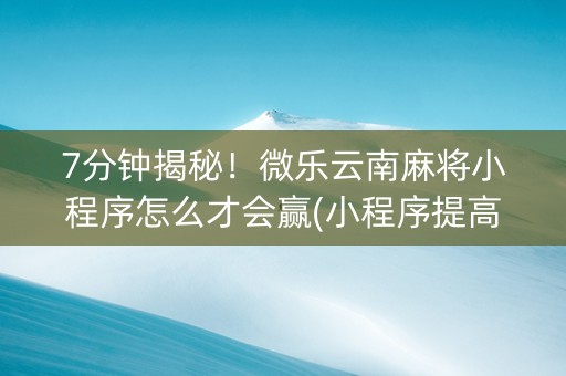 7分钟揭秘！微乐云南麻将小程序怎么才会赢(小程序提高胜率)