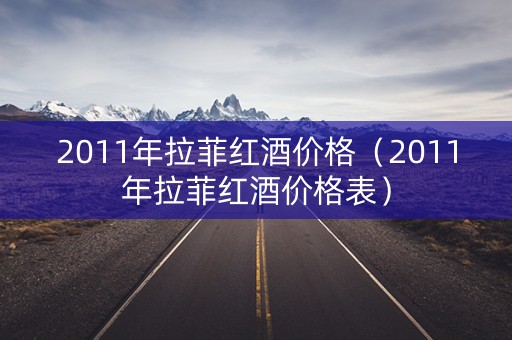 2011年拉菲红酒价格（2011年拉菲红酒价格表）