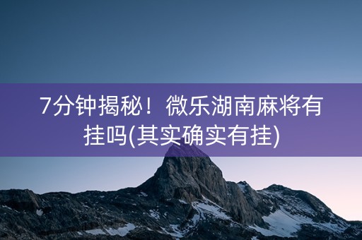 7分钟揭秘！微乐湖南麻将有挂吗(其实确实有挂)