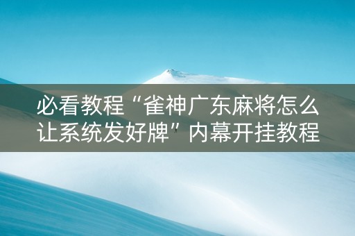 必看教程“雀神广东麻将怎么让系统发好牌”内幕开挂教程