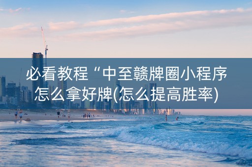 必看教程“中至赣牌圈小程序怎么拿好牌(怎么提高胜率)