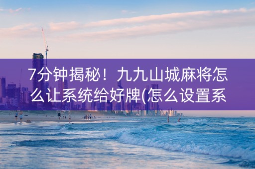 7分钟揭秘！九九山城麻将怎么让系统给好牌(怎么设置系统给你好牌)