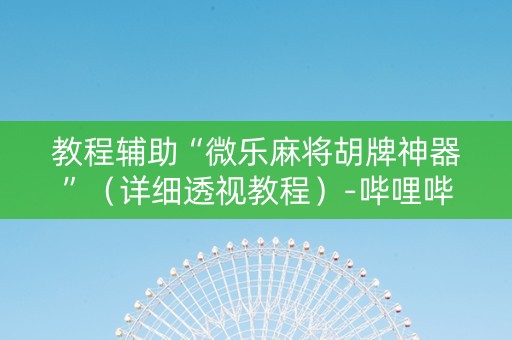 教程辅助“微乐麻将胡牌神器”（详细透视教程）-哔哩哔哩