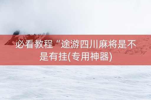 必看教程“途游四川麻将是不是有挂(专用神器)