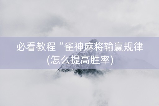必看教程“雀神麻将输赢规律(怎么提高胜率)