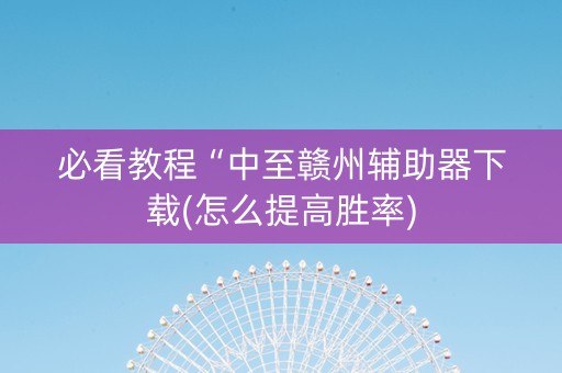 必看教程“中至赣州辅助器下载(怎么提高胜率)
