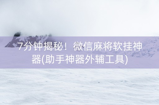 7分钟揭秘！微信麻将软挂神器(助手神器外辅工具)