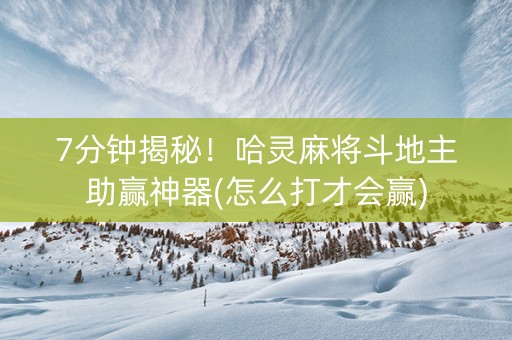 7分钟揭秘！哈灵麻将斗地主助赢神器(怎么打才会赢)