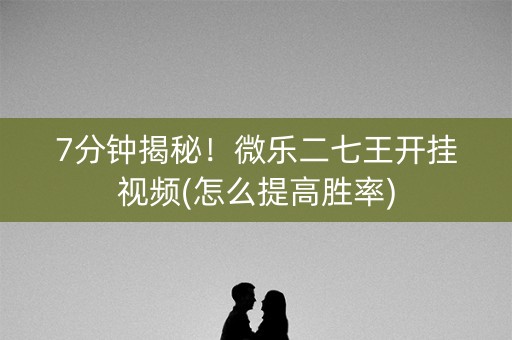 7分钟揭秘！微乐二七王开挂视频(怎么提高胜率)