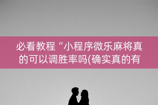 必看教程“小程序微乐麻将真的可以调胜率吗(确实真的有挂)