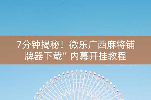 7分钟揭秘！微乐广西麻将铺牌器下载”内幕开挂教程