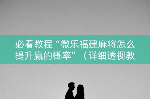 必看教程“微乐福建麻将怎么提升赢的概率”(详细透视教程)-哔哩哔哩 必看教程“微乐福建麻将怎么提升赢的概率”(详细透视教程)-哔哩哔哩