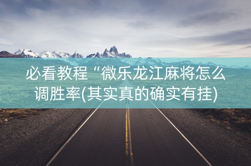 必看教程“微乐龙江麻将怎么调胜率(其实真的确实有挂)
