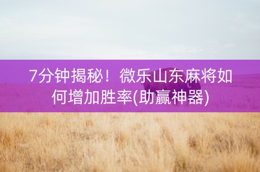 7分钟揭秘！微乐山东麻将如何增加胜率(助赢神器)