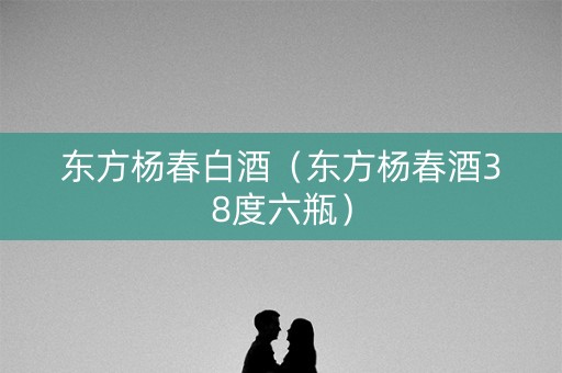 东方杨春白酒(东方杨春酒38度六瓶) 东方杨春白酒(东方杨春酒38度六瓶)