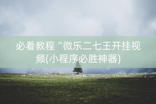 必看教程“微乐二七王开挂视频(小程序必胜神器)