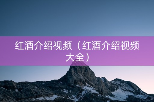 红酒介绍视频（红酒介绍视频大全）
