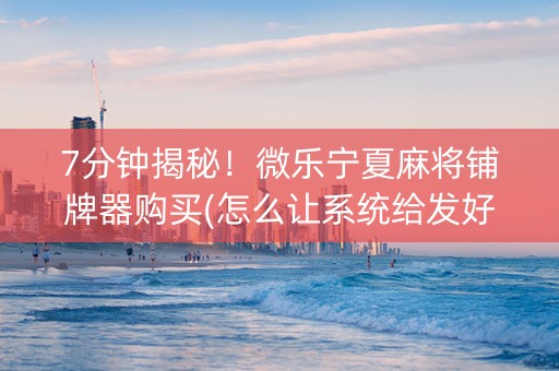 7分钟揭秘！微乐宁夏麻将铺牌器购买(怎么让系统给发好牌)