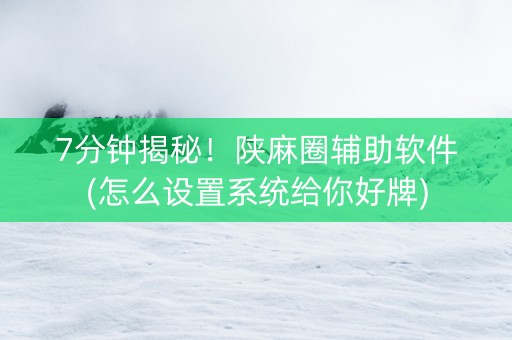7分钟揭秘！陕麻圈辅助软件(怎么设置系统给你好牌)