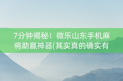 7分钟揭秘！微乐山东手机麻将助赢神器(其实真的确实有挂)