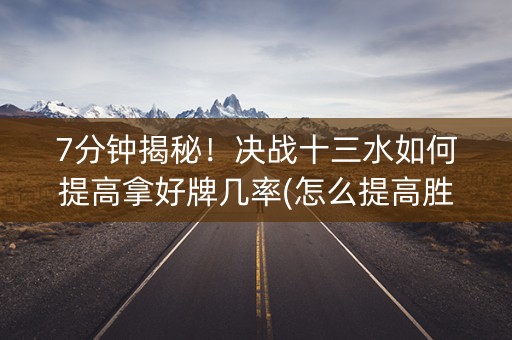7分钟揭秘！决战十三水如何提高拿好牌几率(怎么提高胜率)